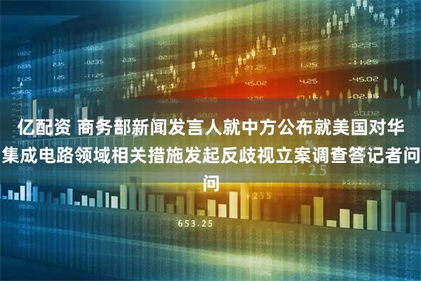 亿配资 商务部新闻发言人就中方公布就美国对华集成电路领域相关措施发起反歧视立案调查答记者问