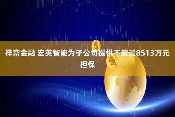 祥富金融 宏英智能为子公司提供不超过8513万元担保