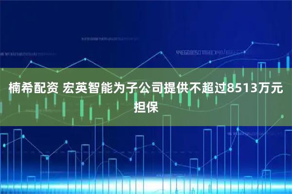 楠希配资 宏英智能为子公司提供不超过8513万元担保