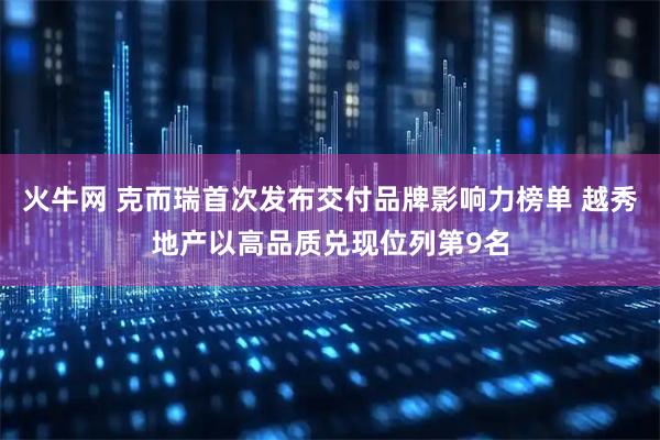 火牛网 克而瑞首次发布交付品牌影响力榜单 越秀地产以高品质兑现位列第9名