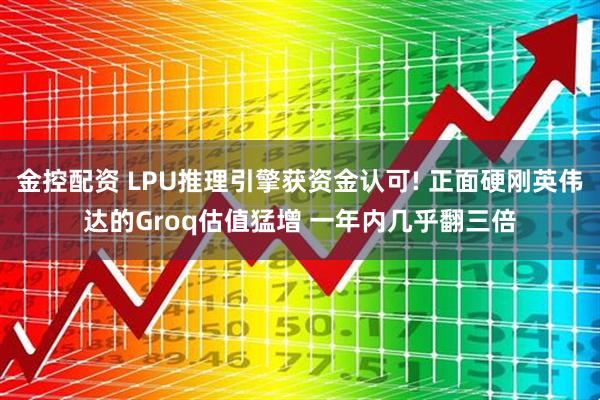 金控配资 LPU推理引擎获资金认可! 正面硬刚英伟达的Groq估值猛增 一年内几乎翻三倍