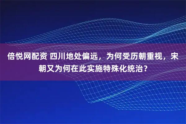 倍悦网配资 四川地处偏远，为何受历朝重视，宋朝又为何在此实施特殊化统治？
