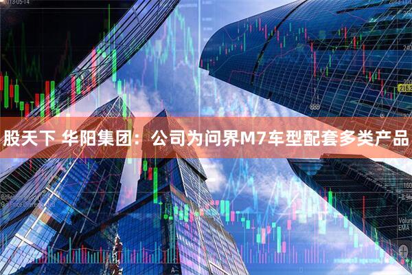股天下 华阳集团：公司为问界M7车型配套多类产品