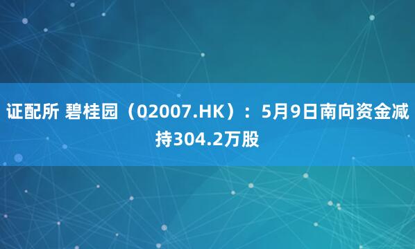 证配所 碧桂园（02007.HK）：5月9日南向资金减持304.2万股