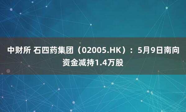 中财所 石四药集团（02005.HK）：5月9日南向资金减持1.4万股