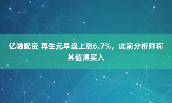 亿融配资 再生元早盘上涨6.7%，此前分析师称其值得买入