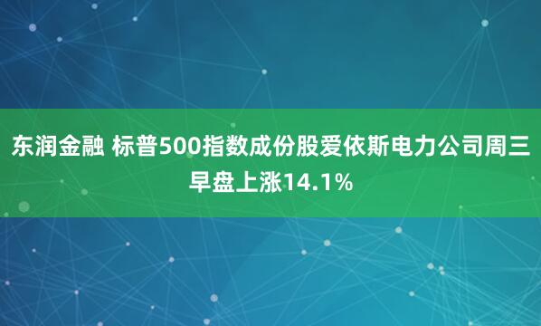 东润金融 标普500指数成份股爱依斯电力公司周三早盘上涨14.1%
