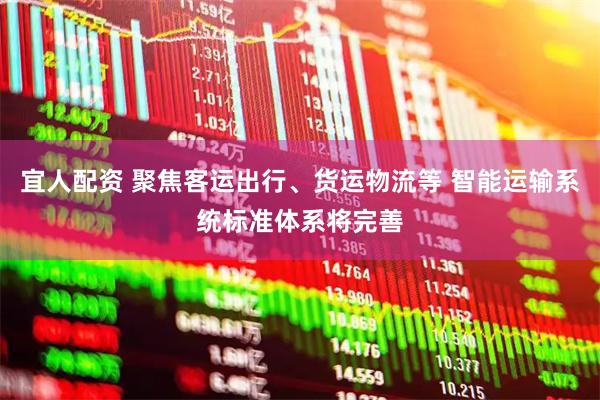 宜人配资 聚焦客运出行、货运物流等 智能运输系统标准体系将完善