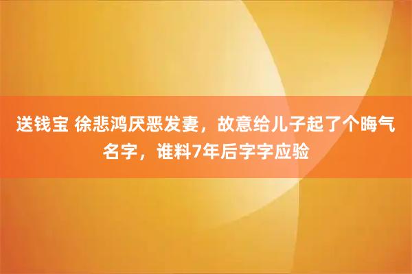 送钱宝 徐悲鸿厌恶发妻，故意给儿子起了个晦气名字，谁料7年后字字应验