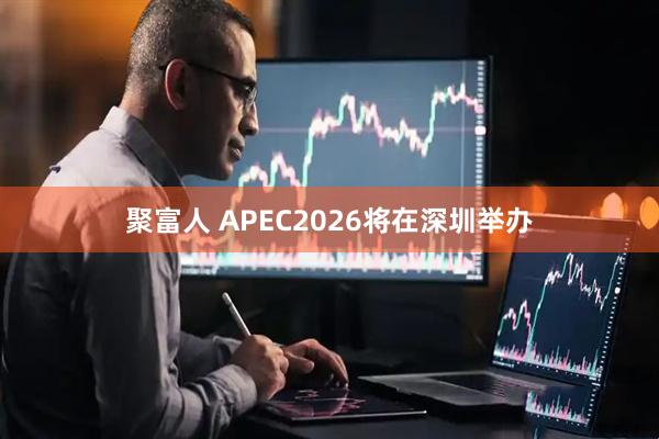 聚富人 APEC2026将在深圳举办