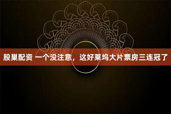 股巢配资 一个没注意，这好莱坞大片票房三连冠了