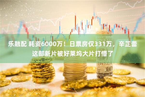 乐融配 耗资6000万！日票房仅331万，辛芷蕾这部新片被好莱坞大片打懵了