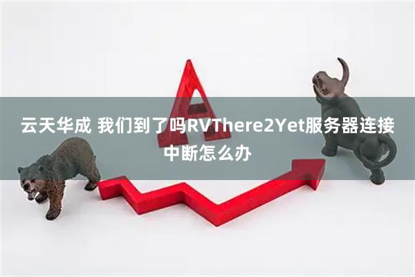 云天华成 我们到了吗RVThere2Yet服务器连接中断怎么办