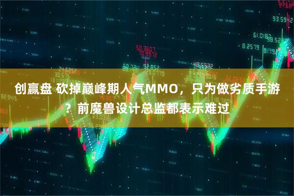 创赢盘 砍掉巅峰期人气MMO，只为做劣质手游？前魔兽设计总监都表示难过