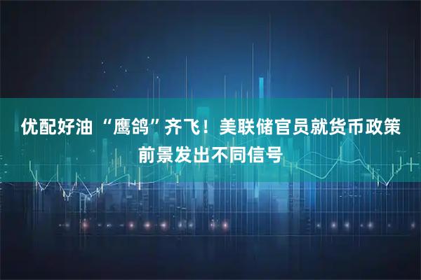 优配好油 “鹰鸽”齐飞！美联储官员就货币政策前景发出不同信号