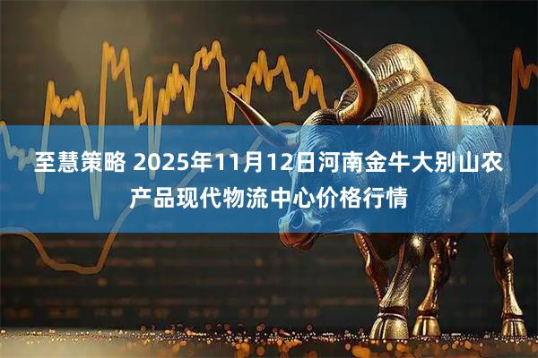 至慧策略 2025年11月12日河南金牛大别山农产品现代物流中心价格行情
