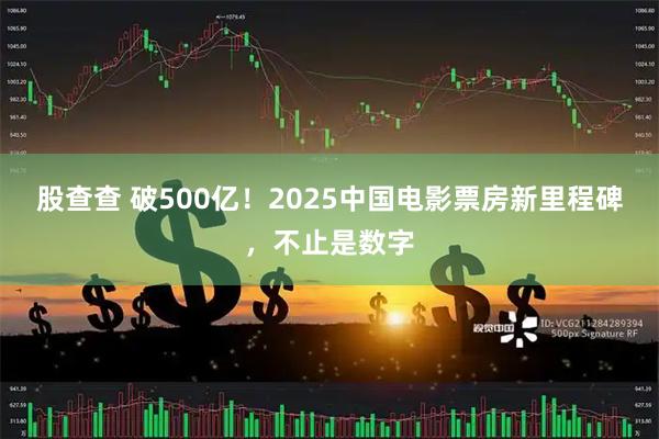 股查查 破500亿！2025中国电影票房新里程碑，不止是数字