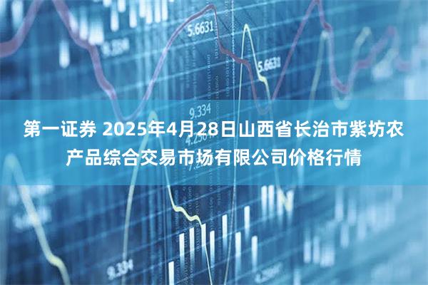 第一证券 2025年4月28日山西省长治市紫坊农产品综合交易市场有限公司价格行情
