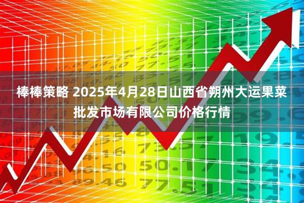 棒棒策略 2025年4月28日山西省朔州大运果菜批发市场有限公司价格行情