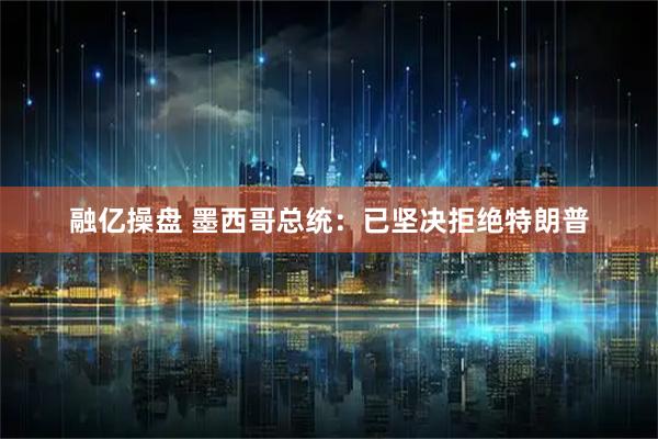 融亿操盘 墨西哥总统：已坚决拒绝特朗普