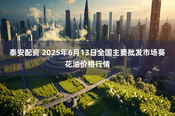 泰安配资 2025年6月13日全国主要批发市场葵花油价格行情