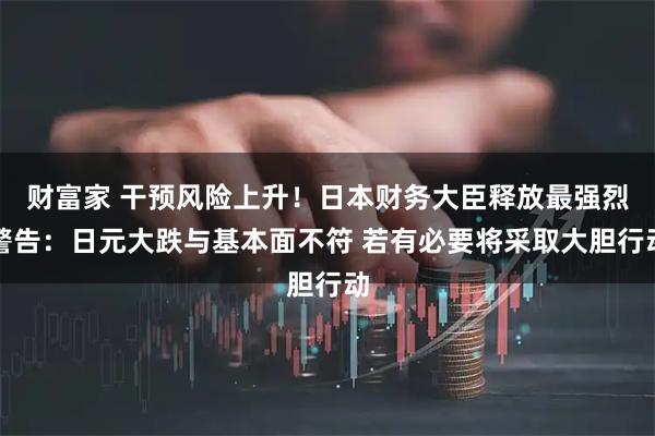 财富家 干预风险上升！日本财务大臣释放最强烈警告：日元大跌与基本面不符 若有必要将采取大胆行动
