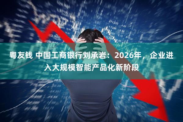粤友钱 中国工商银行刘承岩：2026年，企业进入大规模智能产品化新阶段