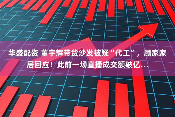华盛配资 董宇辉带货沙发被疑“代工”,顾家家居回应!此前一场直播成交额破亿…