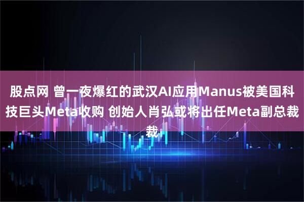 股点网 曾一夜爆红的武汉AI应用Manus被美国科技巨头Meta收购 创始人肖弘或将出任Meta副总裁