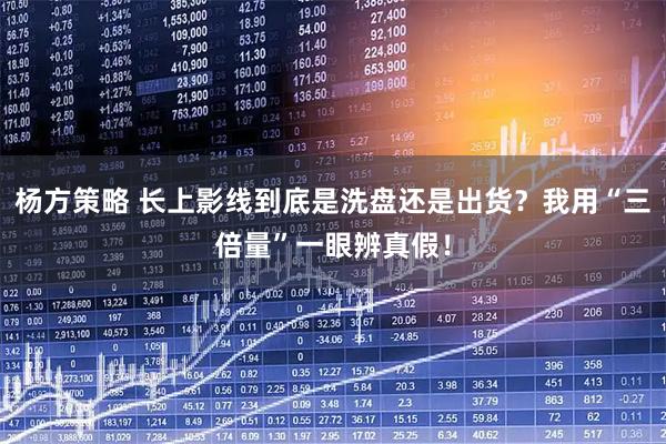 杨方策略 长上影线到底是洗盘还是出货?我用“三倍量”一眼辨真假!