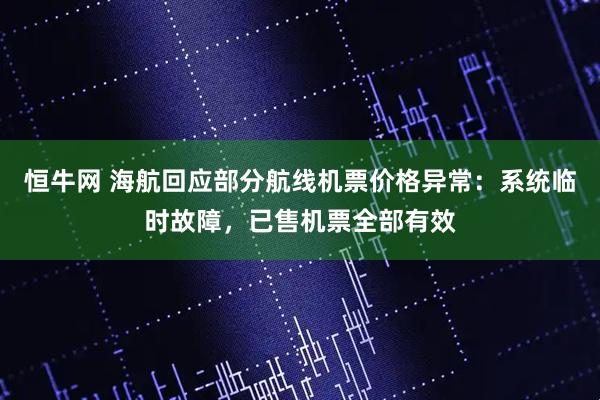 恒牛网 海航回应部分航线机票价格异常：系统临时故障，已售机票全部有效