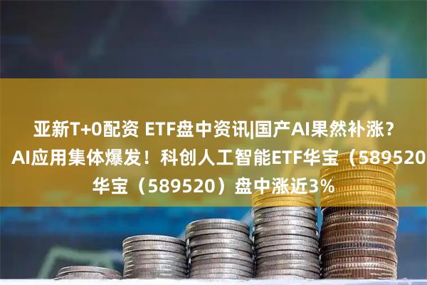 亚新T+0配资 ETF盘中资讯|国产AI果然补涨？三大拐点来临，AI应用集体爆发！科创人工智能ETF华宝（589520）盘中涨近3%