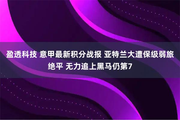 盈透科技 意甲最新积分战报 亚特兰大遭保级弱旅绝平 无力追上黑马仍第7