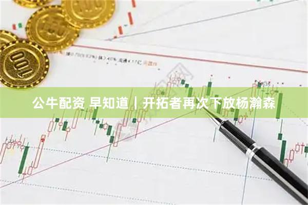 公牛配资 早知道｜开拓者再次下放杨瀚森