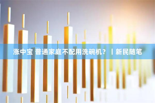 涨中宝 普通家庭不配用洗碗机？丨新民随笔