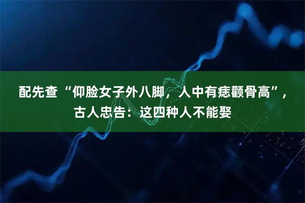 配先查 “仰脸女子外八脚，人中有痣颧骨高”，古人忠告：这四种人不能娶