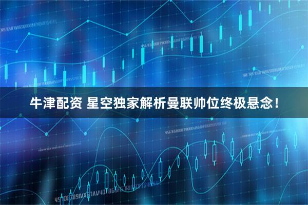 牛津配资 星空独家解析曼联帅位终极悬念！