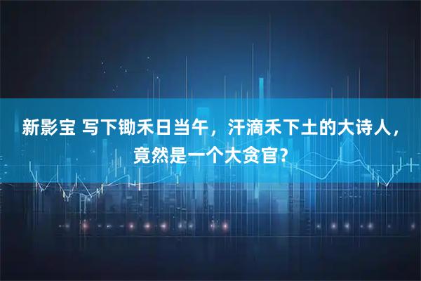 新影宝 写下锄禾日当午，汗滴禾下土的大诗人，竟然是一个大贪官？