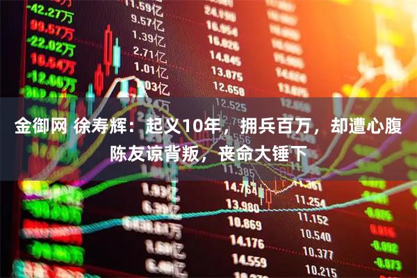 金御网 徐寿辉：起义10年，拥兵百万，却遭心腹陈友谅背叛，丧命大锤下