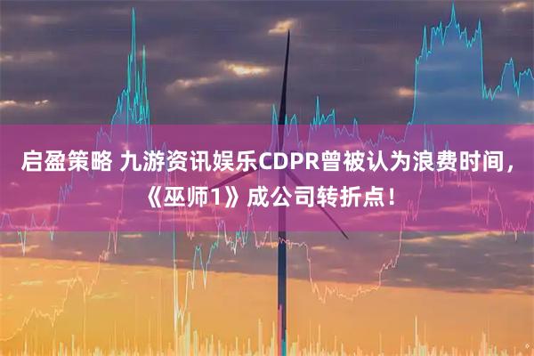 启盈策略 九游资讯娱乐CDPR曾被认为浪费时间，《巫师1》成公司转折点！