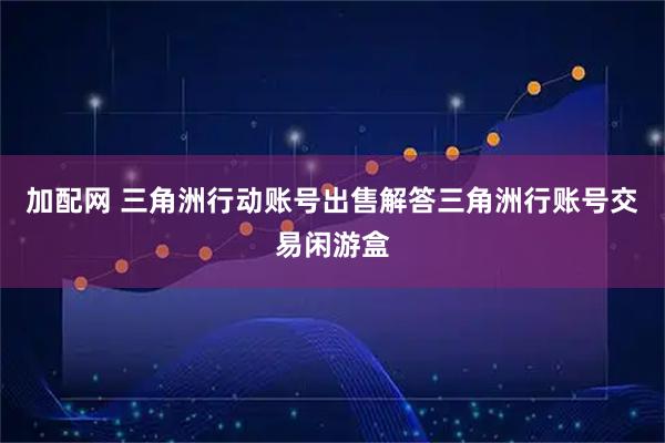 加配网 三角洲行动账号出售解答三角洲行账号交易闲游盒