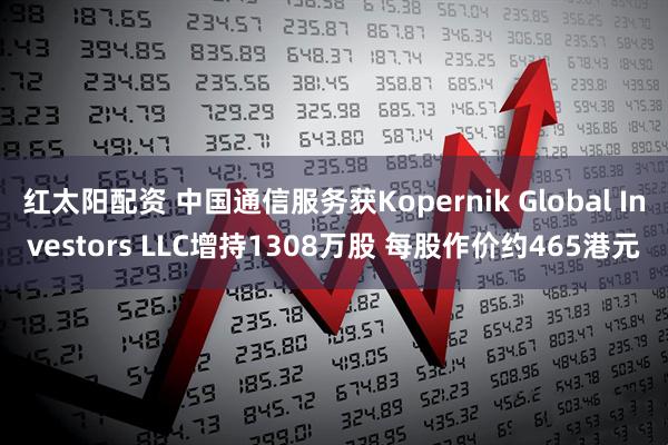 红太阳配资 中国通信服务获Kopernik Global Investors LLC增持1308万股 每股作价约465港元