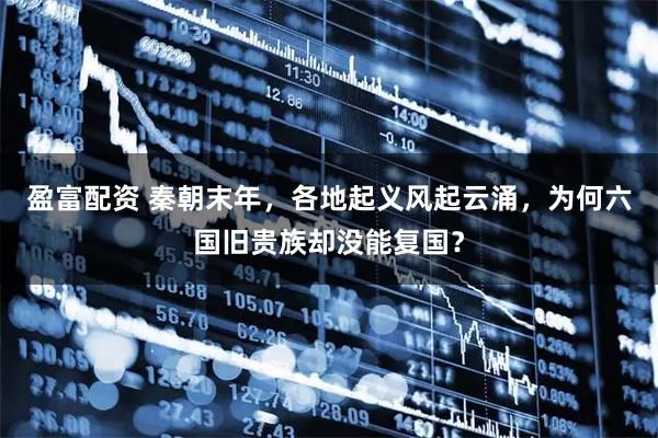 盈富配资 秦朝末年，各地起义风起云涌，为何六国旧贵族却没能复国？