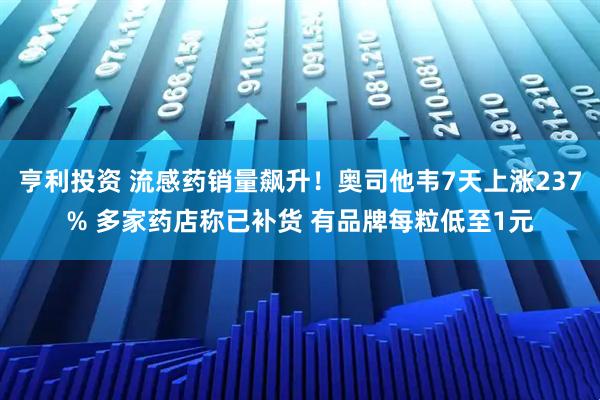 亨利投资 流感药销量飙升！奥司他韦7天上涨237% 多家药店称已补货 有品牌每粒低至1元