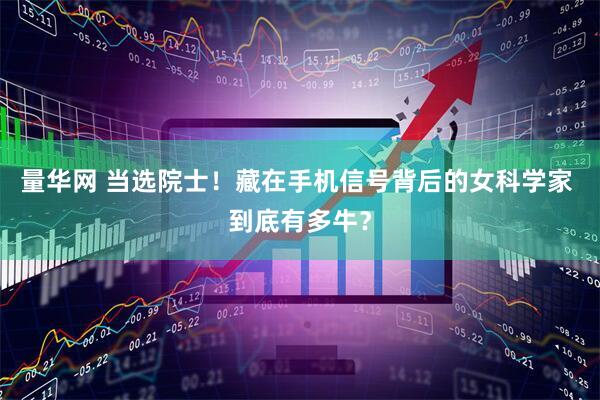 量华网 当选院士！藏在手机信号背后的女科学家 到底有多牛？
